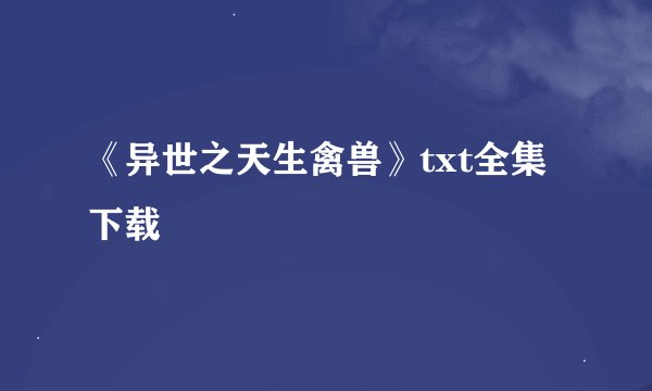 《异世之天生禽兽》txt全集下载