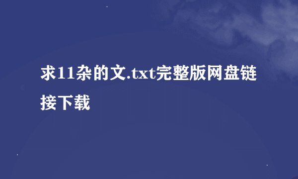 求11杂的文.txt完整版网盘链接下载