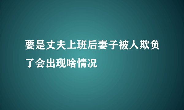 要是丈夫上班后妻子被人欺负了会出现啥情况