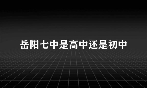岳阳七中是高中还是初中