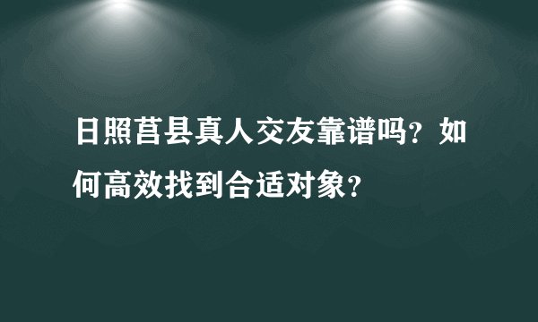 日照莒县真人交友靠谱吗？如何高效找到合适对象？