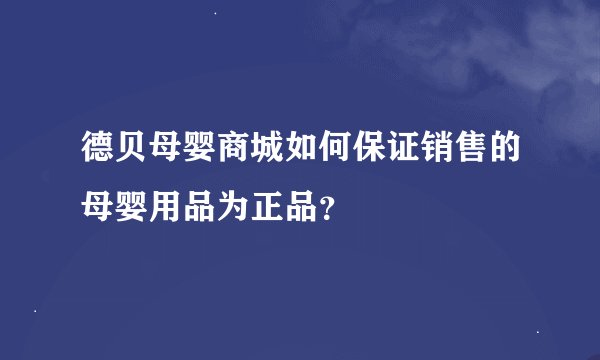 德贝母婴商城如何保证销售的母婴用品为正品?