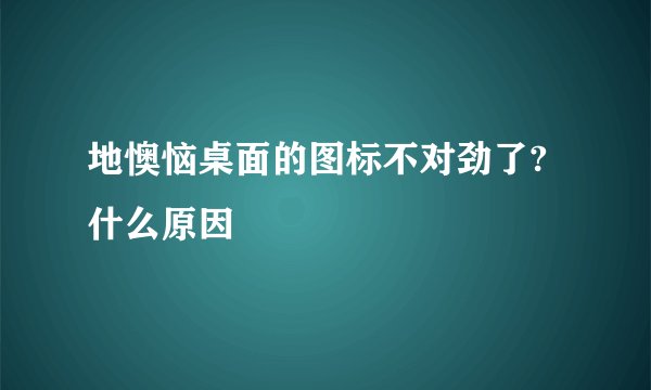 地懊恼桌面的图标不对劲了?什么原因