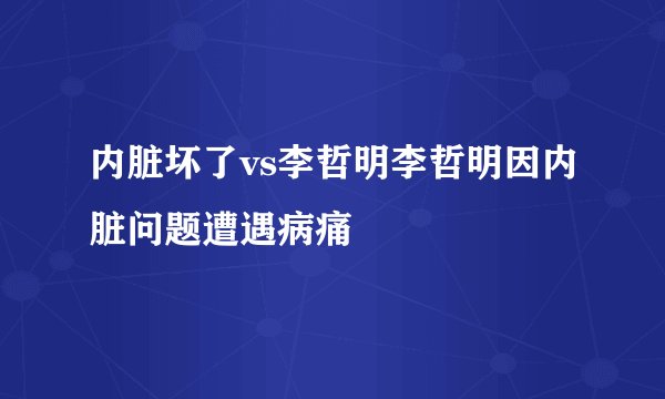内脏坏了vs李哲明李哲明因内脏问题遭遇病痛