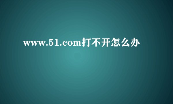 www.51.com打不开怎么办