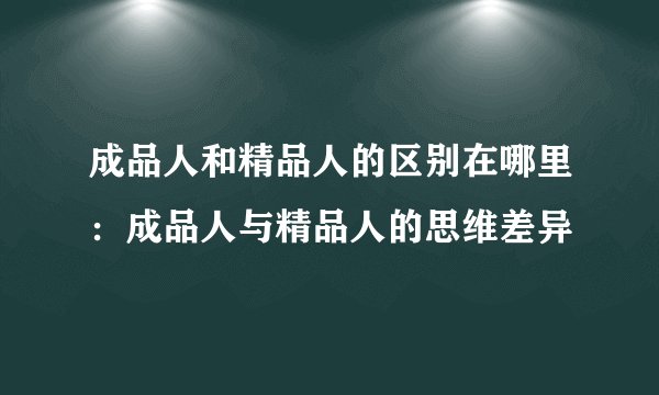 成品人和精品人的区别在哪里:成品人与精品人的思维差异