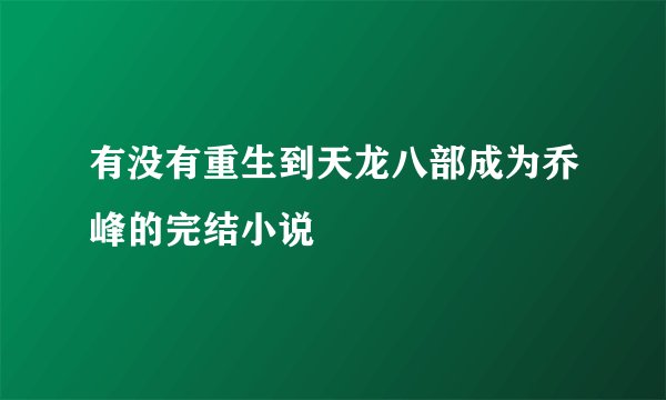 有没有重生到天龙八部成为乔峰的完结小说