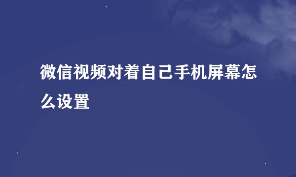 微信视频对着自己手机屏幕怎么设置