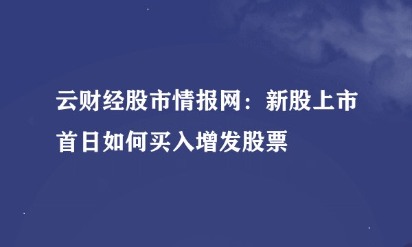 云财经股市情报网：新股上市首日如何买入增发股票