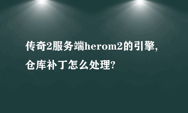 传奇2服务端herom2的引擎,仓库补丁怎么处理?