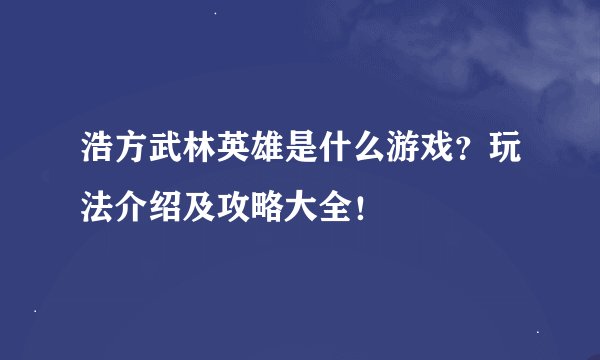 浩方武林英雄是什么游戏？玩法介绍及攻略大全！
