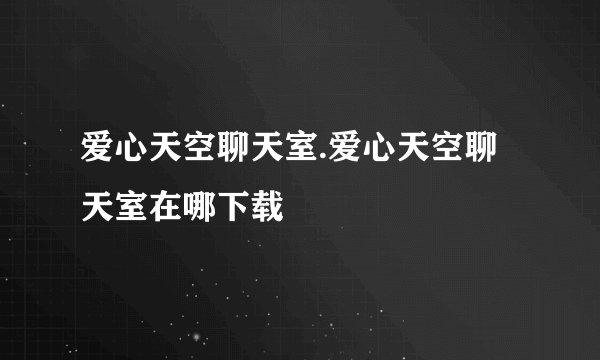爱心天空聊天室.爱心天空聊天室在哪下载