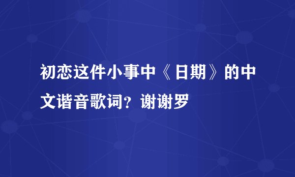 初恋这件小事中《日期》的中文谐音歌词？谢谢罗