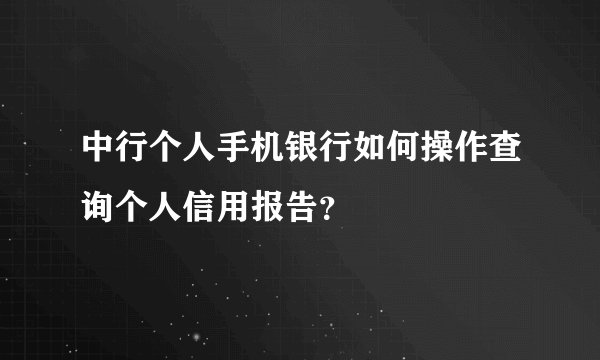 中行个人手机银行如何操作查询个人信用报告？