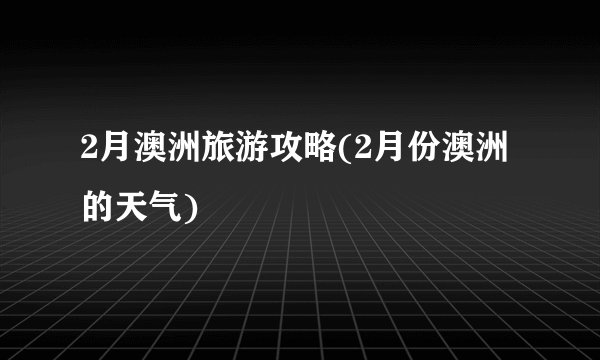 2月澳洲旅游攻略(2月份澳洲的天气)