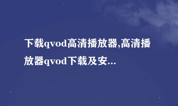 下载qvod高清播放器,高清播放器qvod下载及安装步骤（不超过50字）