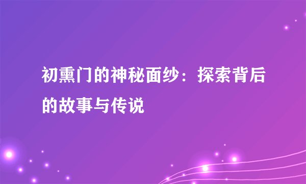 初熏门的神秘面纱：探索背后的故事与传说