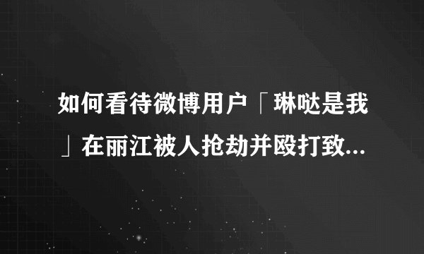如何看待微博用户「琳哒是我」在丽江被人抢劫并殴打致毁容事件？