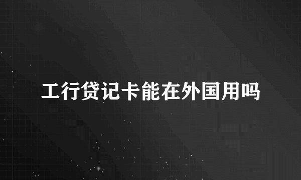 工行贷记卡能在外国用吗