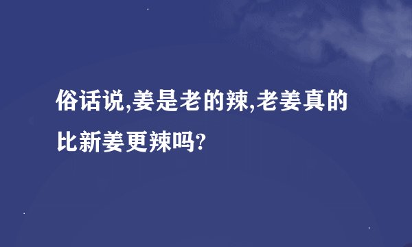 俗话说,姜是老的辣,老姜真的比新姜更辣吗?