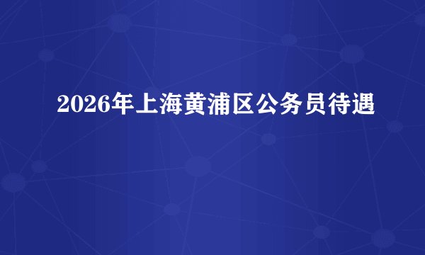 2026年上海黄浦区公务员待遇