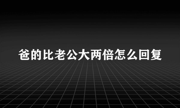 爸的比老公大两倍怎么回复
