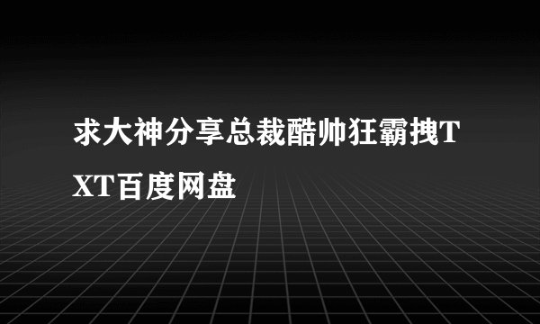 求大神分享总裁酷帅狂霸拽TXT百度网盘