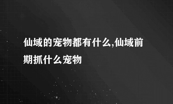 仙域的宠物都有什么,仙域前期抓什么宠物