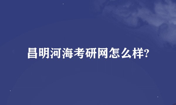 昌明河海考研网怎么样?