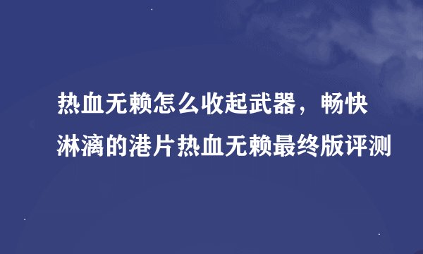 热血无赖怎么收起武器,畅快淋漓的港片热血无赖最终版评测
