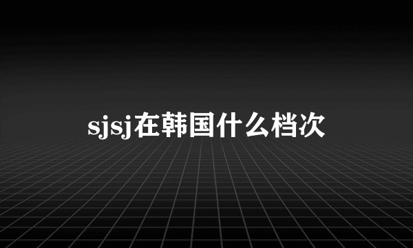 sjsj在韩国什么档次