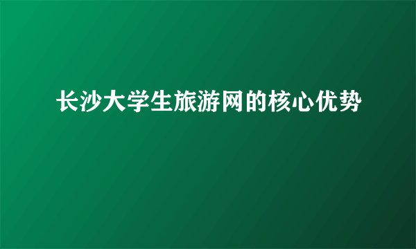 长沙大学生旅游网的核心优势