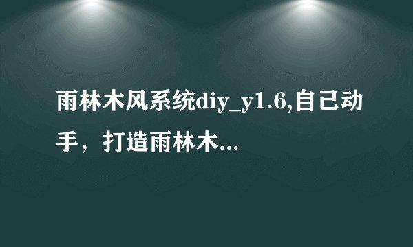 雨林木风系统diy_y1.6,自己动手，打造雨林木风系统1.6