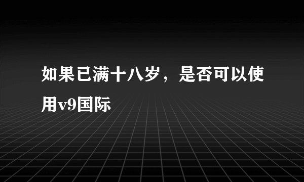 如果已满十八岁，是否可以使用v9国际