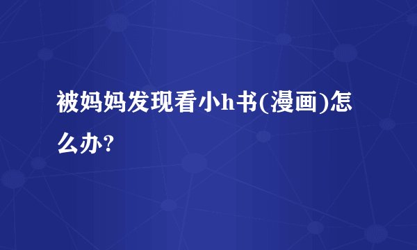 被妈妈发现看小h书(漫画)怎么办?