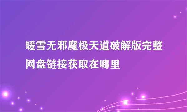 暖雪无邪魔极天道破解版完整网盘链接获取在哪里