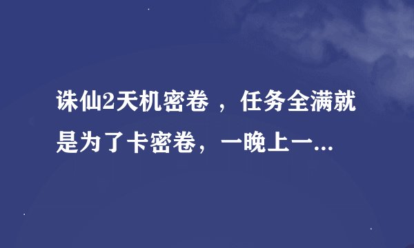 诛仙2天机密卷 ，任务全满就是为了卡密卷，一晚上一个没有，打什么颜色的给密卷啊？