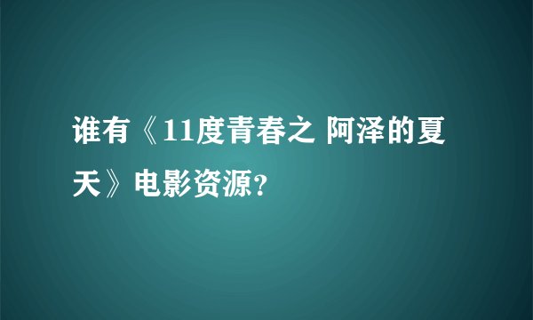 谁有《11度青春之 阿泽的夏天》电影资源？