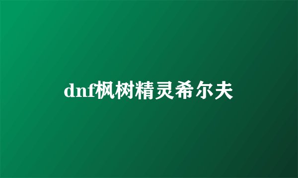 dnf枫树精灵希尔夫
