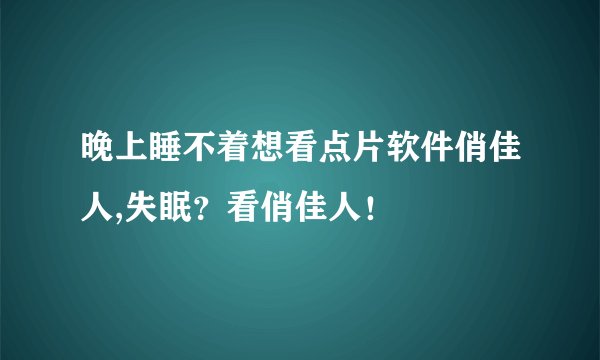 晚上睡不着想看点片软件俏佳人,失眠？看俏佳人！
