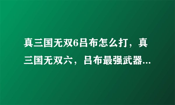 真三国无双6吕布怎么打，真三国无双六，吕布最强武器获得和印搭配?