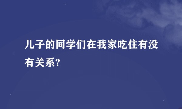 儿子的同学们在我家吃住有没有关系?