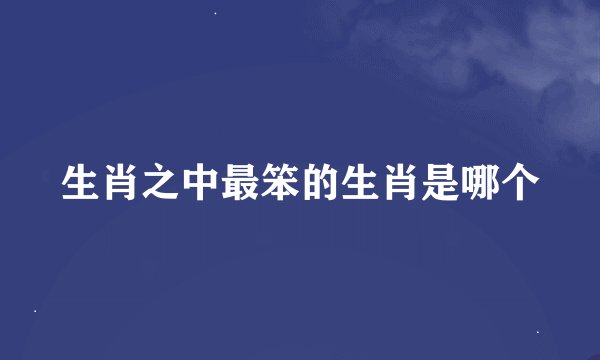 生肖之中最笨的生肖是哪个