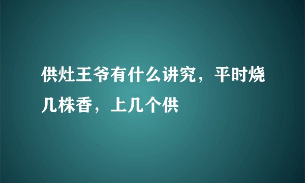 供灶王爷有什么讲究，平时烧几株香，上几个供