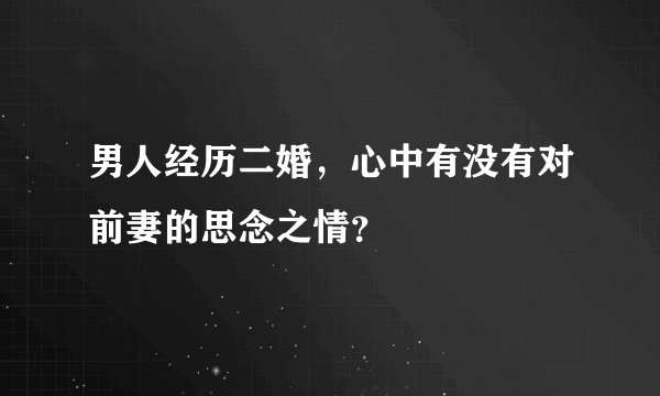 男人经历二婚，心中有没有对前妻的思念之情？