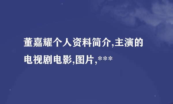 董嘉耀个人资料简介,主演的电视剧电影,图片,***