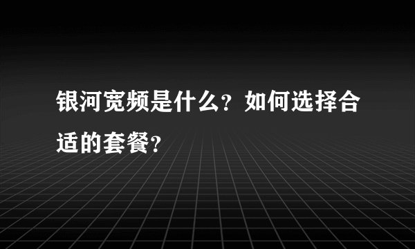 银河宽频是什么？如何选择合适的套餐？