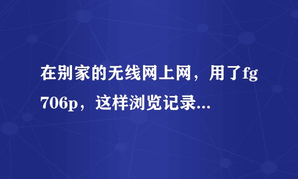 在别家的无线网上网，用了fg706p，这样浏览记录会被网管或无线网主人监视记录吗？