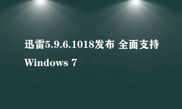 迅雷5.9.6.1018发布 全面支持Windows 7