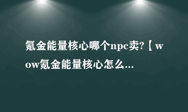 氪金能量核心哪个npc卖?【wow氪金能量核心怎么获得附价格位置】